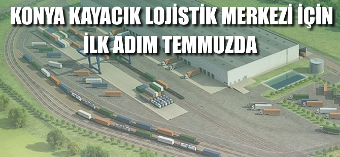 Konya Kayacık Lojistik Merkezi için ilk adım temmuzda