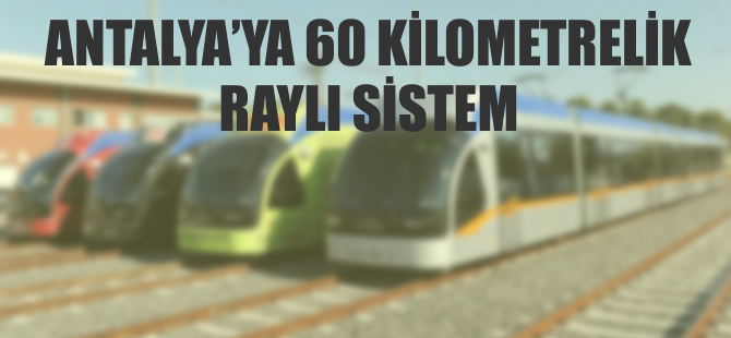 Antalya’ya 60 kilometrelik raylı sistem