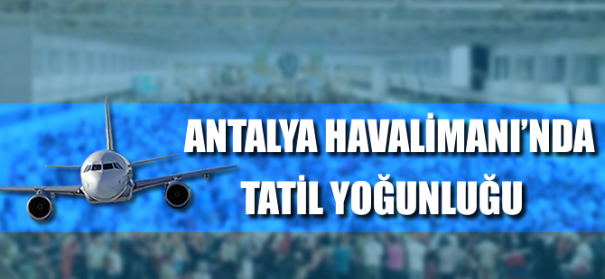 Antalya Havalimanı'nda tatil yoğunluğu