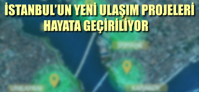 İstanbul'un ulaşım projeleri hayata geçiriliyor