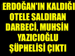 Erdoğan'ın kaldığı otele saldıran darbeci Muhsin Yazıcıoğlu şüphelisi çıktı