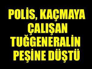 Kaçmaya çalışan tuğgeneral için polis alarma geçti