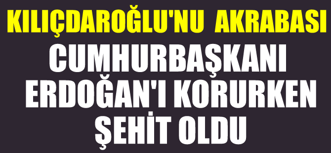 Kılıçdaroğlu’nun akrabası Erdoğan’ı korurken şehit oldu