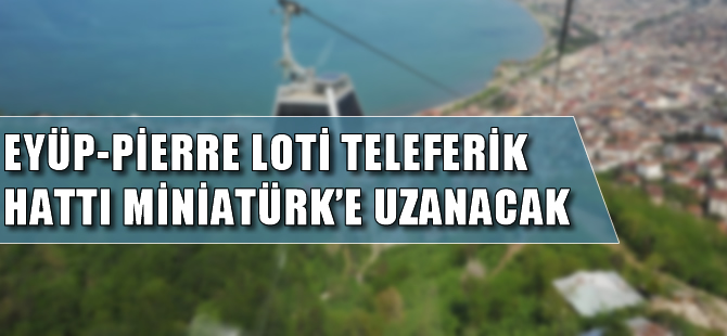 Eyüp-Pierre Loti arasındaki teleferik Miniatürk'e uzanacak