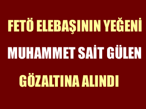 FETÖ elebaşının yeğeni Muhammet Sait Gülen gözaltına alındı