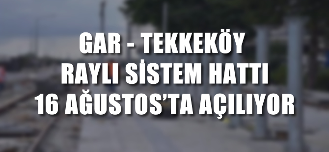 Gar-Tekkeköy raylı sistem hattı 16 Ağustos’ta açılıyor