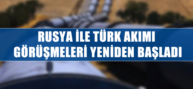 Rusya ile Türk Akımı görüşmeleri yeniden başladı