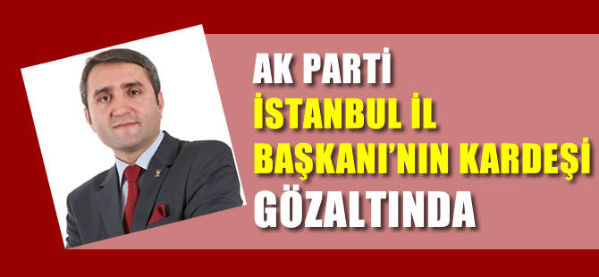 Ak Parti İstanbul İl Başkanı'nın kardeşi gözaltında