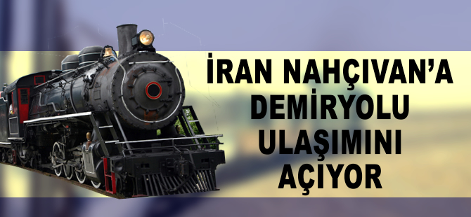 İran, Nahçıvan’a demiryolu ulaşımını açıyor