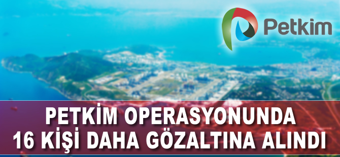 Petkim'e yapılan operasyonda 16 kişi daha gözaltına alındı