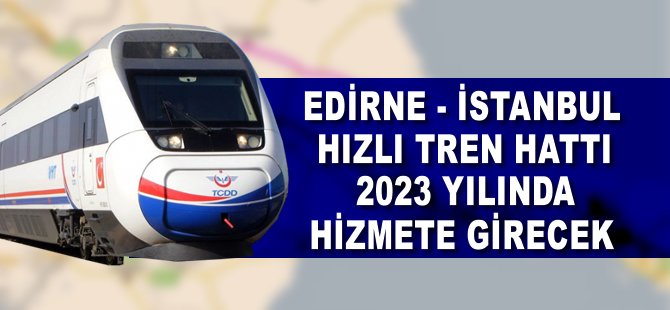 Edirne-İstanbul hızlı tren hattı 2023 yılında hizmete girecek