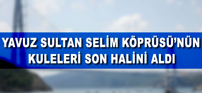 Yavuz Sultan Selim Köprüsü'nün kuleleri son halini aldı