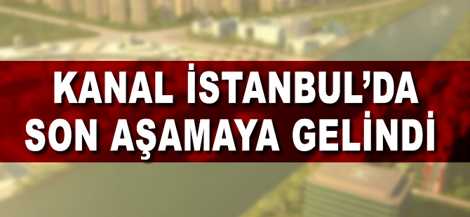 Kanal İstanbul’da son aşamaya gelindi