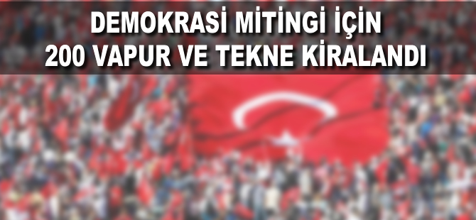Yenikapı'daki Demokrasi ve Şehitler Mitingi için 200 tekne kiralandı