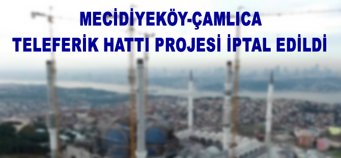 Mecidiyeköy-Çamlıca teleferik projesi iptal edildi