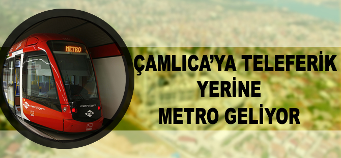 Çamlıca'ya teleferik yerine metro geliyor