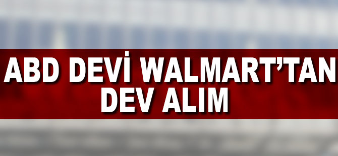 Walmart'tan 3,3 milyar dolarlık dev alım