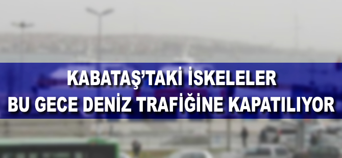 Kabataş İskeleleri bu gece deniz ulaşımına kapatılıyor