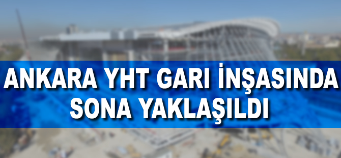 Ankara YHT Garı inşasında sona yaklaşıldı