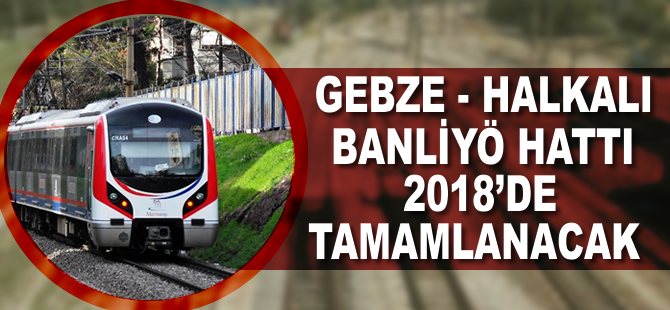 Gebze-Halkalı Banliyö Hattı Şubat 2018’de tamamlanacak