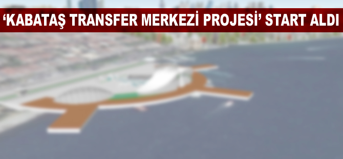 “Kabataş Transfer Merkezi Projesi” start aldı