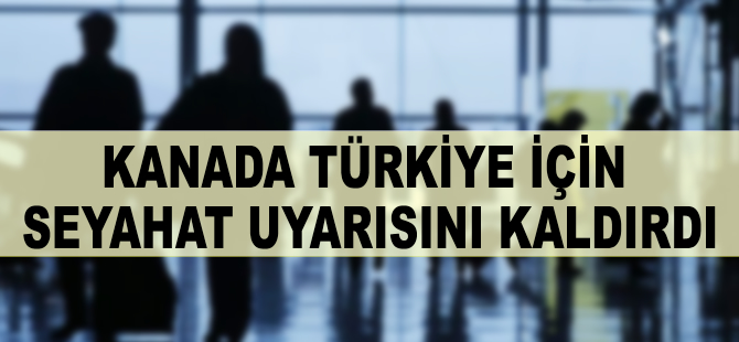 Kanada Türkiye için seyahat uyarısını kaldırdı