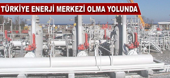 Türkiye enerji merkezi olma yolunda