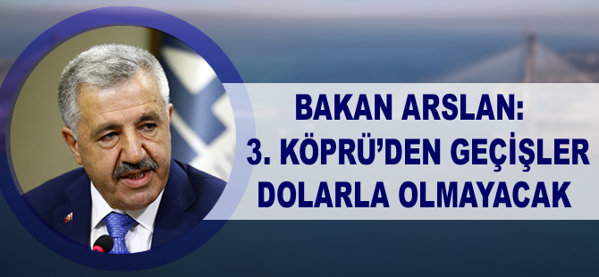 Bakan Arslan: 3. köprüden geçişler dolarla olmayacak