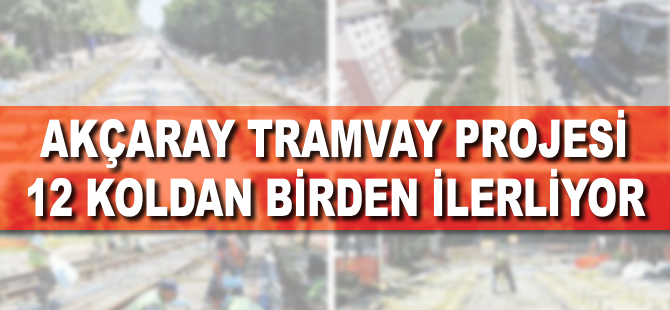 Akçaray tramvay projesi 12 koldan birden ilerliyor