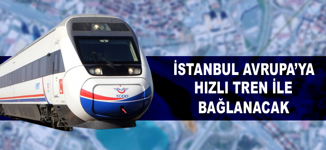 İstanbul, Avrupa’ya hızlı tren ile bağlanacak