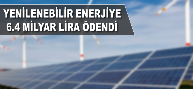 Yenilenebilir enerjiye 6,4 milyar lira ödendi