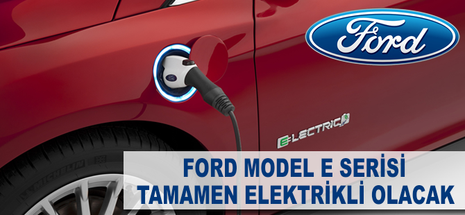 Ford Model E Serisi tamamen elektrikli olacak