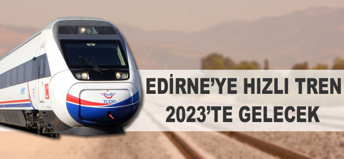 Edirneye hızlı tren 2023 yılından önce gelmeyecek