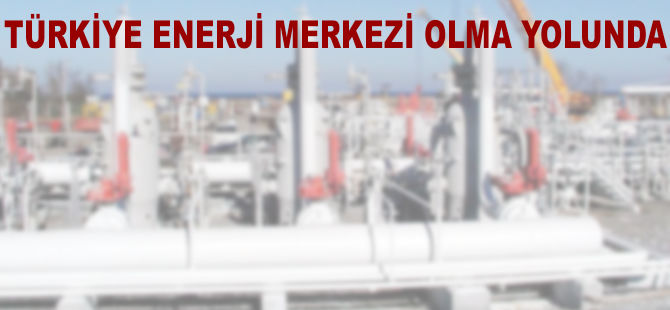 Türkiye enerji merkezi olma yolunda