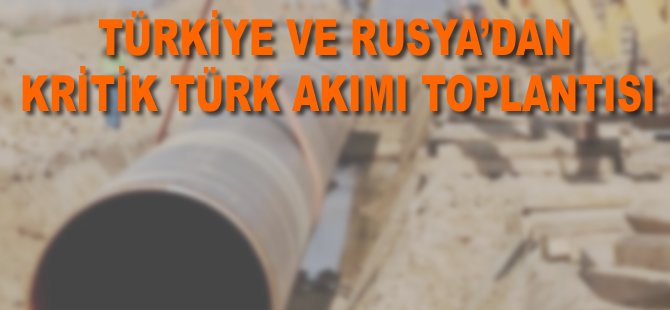 Türkiye ve Rusya'dan kritik Türk Akımı toplantısı