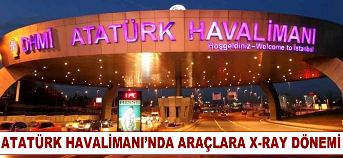 Atatürk Havalimanı'na giren araçlar X-Ray'le kontrol edilecek