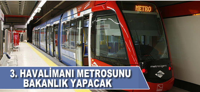 3. havalimanı metrosunu bakanlık yapacak