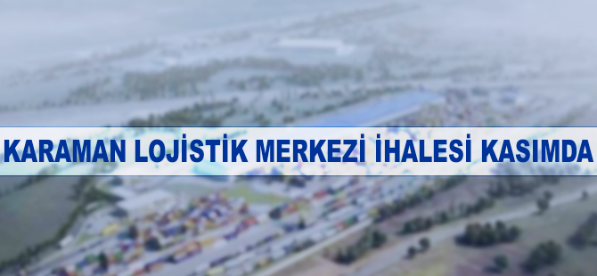 Karaman Lojistik Merkezi ihalesi kasımda yapılacak