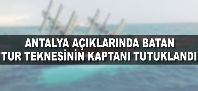 Antalya açıklarında batan tur teknesinin kaptanı tutuklandı