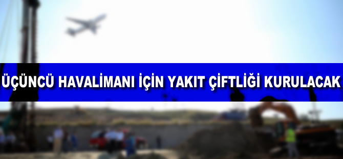 Üçüncü Havalimanı için yakıt çiftliği kurulacak