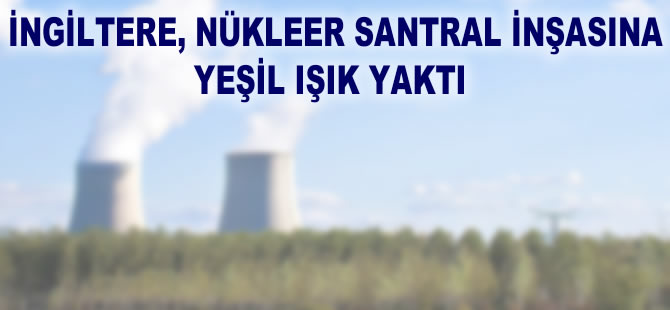 İngiltere nükleer santral inşasına yeşil ışık yaktı