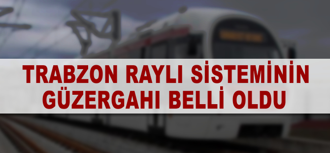 Trabzon'da yapılacak raylı sistemin güzergahları belirlendi