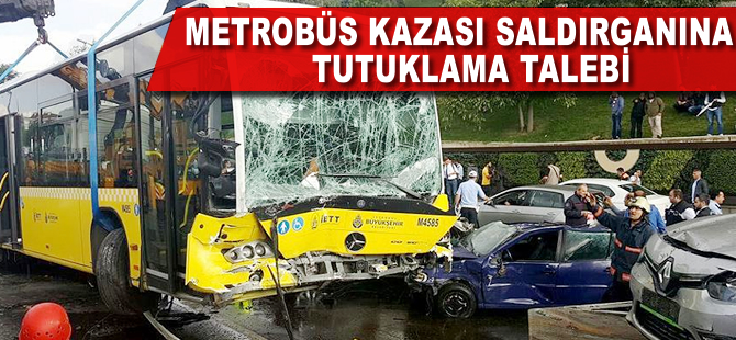 Metrobüs kazası saldırganına tutuklama talebi