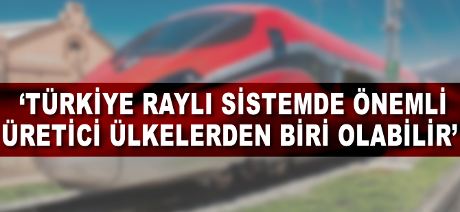 'Türkiye raylı sistemde önemli üretici ülkelerden biri olabilir'