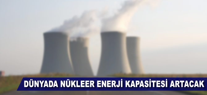 Dünyada nükleer enerji kapasitesi artacak