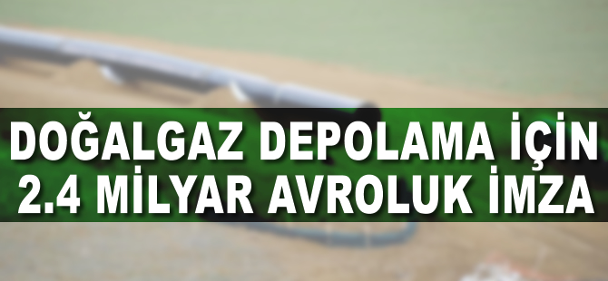 Doğalgaz depolama için 2,4 milyar avroluk imza