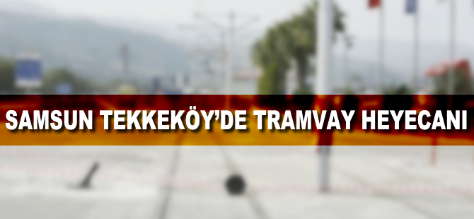 Samsun Tekkeköyde tramvay heyecanı
