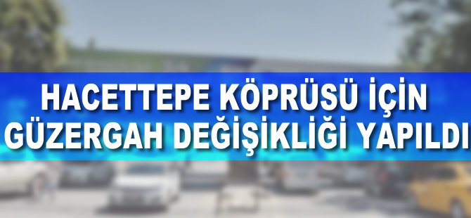 Hacettepe Köprüsü için güzergah değişikliği yapıldı