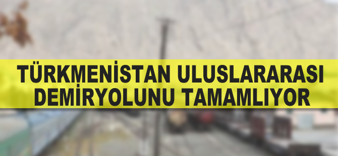 Türkmenistan uluslarası demiryolunu tamamlıyor