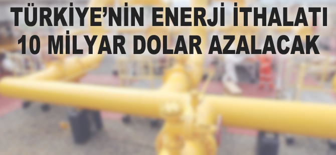 Türkiye'nin enerji ithalatı 10 milyar dolar azalacak